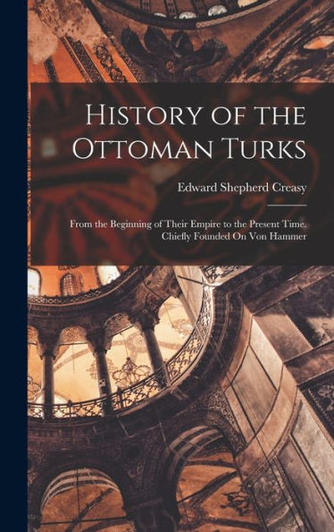 History Of The Ottoman Turks: From The Beginning Of Their Empire To The Present Time. Chiefly Founded On Von Hammer