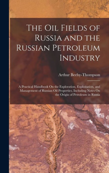 The Oil Fields Of Russia And The Russian Petroleum Industry: A Practical Handbook On The Exploration, Exploitation, And Management Of Russian Oil ... Notes On The Origin Of Petroleum In Russia
