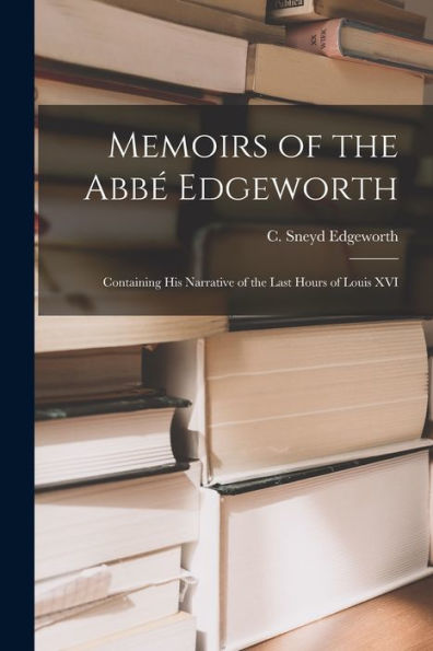 Memoirs Of The Abbé Edgeworth; Containing His Narrative Of The Last Hours Of Louis Xvi