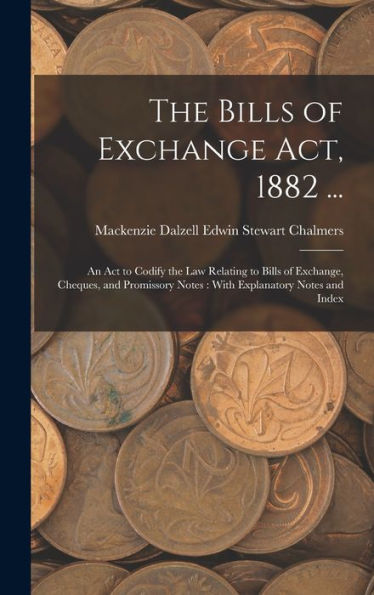 The Bills Of Exchange Act, 1882 ...: An Act To Codify The Law Relating To Bills Of Exchange, Cheques, And Promissory Notes: With Explanatory Notes And Index