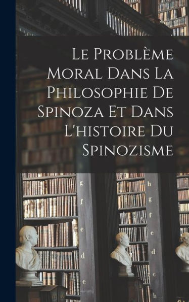 Le Problème Moral Dans La Philosophie De Spinoza Et Dans L'Histoire Du Spinozisme (French Edition)