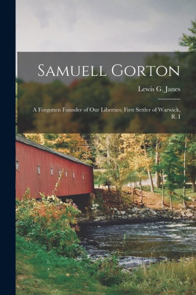 Samuell Gorton: A Forgotten Founder Of Our Liberties; First Settler Of Warwick, R. I