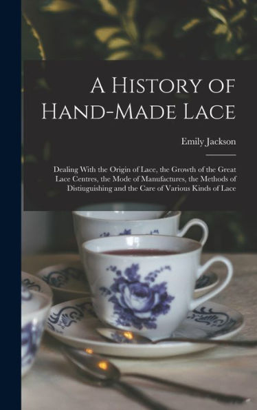 A History Of Hand-Made Lace: Dealing With The Origin Of Lace, The Growth Of The Great Lace Centres, The Mode Of Manufactures, The Methods Of Distiuguishing And The Care Of Various Kinds Of Lace