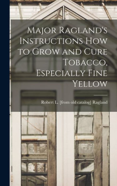 Major Ragland'S Instructions How To Grow And Cure Tobacco, Especially Fine Yellow