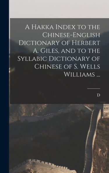 A Hakka Index To The Chinese-English Dictionary Of Herbert A. Giles, And To The Syllabic Dictionary Of Chinese Of S. Wells Williams ...