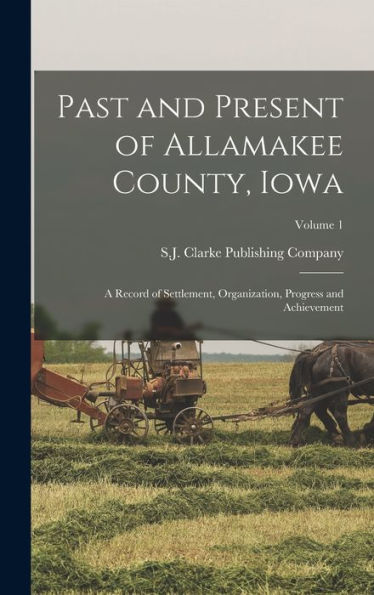 Past And Present Of Allamakee County, Iowa: A Record Of Settlement, Organization, Progress And Achievement; Volume 1