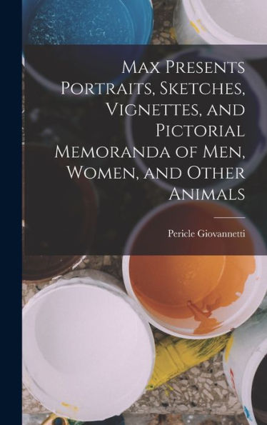 Max Presents Portraits, Sketches, Vignettes, And Pictorial Memoranda Of Men, Women, And Other Animals