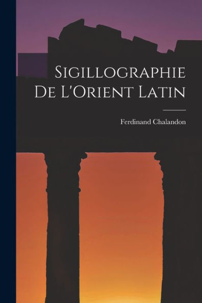 Sigillographie De L'Orient Latin (French Edition)