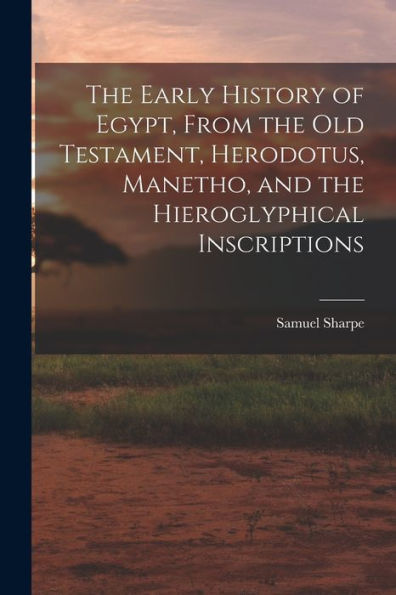 The Early History Of Egypt, From The Old Testament, Herodotus, Manetho, And The Hieroglyphical Inscriptions