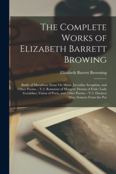 The Complete Works Of Elizabeth Barrett Browing: Battle Of Marathon; Essay On Mind; Juvenilia; Seraphim, And Other Poems. - V.2. Romaunt Of Margret; ... - V.3. Duchess May; Sonnets From The Por