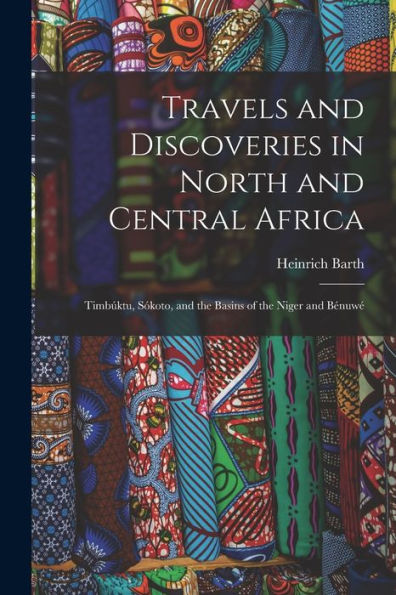 Travels And Discoveries In North And Central Africa: Timbúktu, Sókoto, And The Basins Of The Niger And Bénuwé