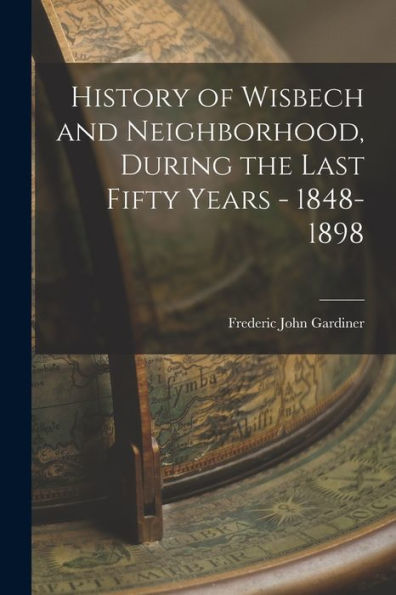 History Of Wisbech And Neighborhood, During The Last Fifty Years - 1848-1898