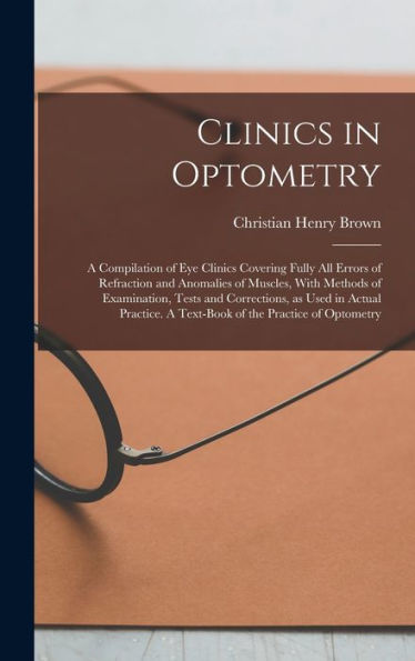 Clinics In Optometry: A Compilation Of Eye Clinics Covering Fully All Errors Of Refraction And Anomalies Of Muscles, With Methods Of Examination, ... A Text-Book Of The Practice Of Optometry