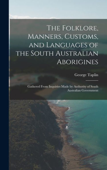 The Folklore, Manners, Customs, And Languages Of The South Australian Aborigines: Gathered From Inquiries Made By Authority Of South Australian Government