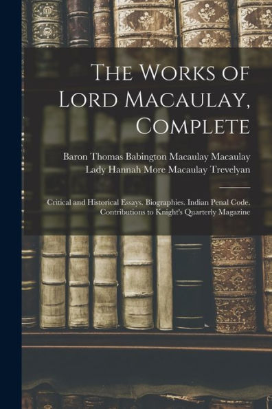 The Works Of Lord Macaulay, Complete: Critical And Historical Essays. Biographies. Indian Penal Code. Contributions To Knight'S Quarterly Magazine