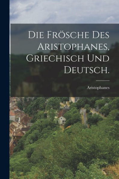 Die Frösche Des Aristophanes, Griechisch Und Deutsch. (German Edition)