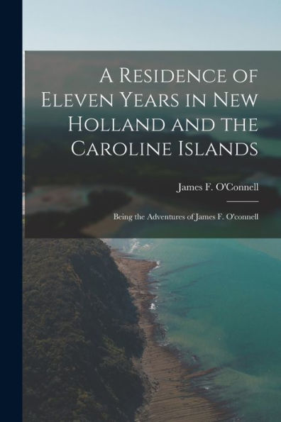 A Residence Of Eleven Years In New Holland And The Caroline Islands: Being The Adventures Of James F. O'Connell