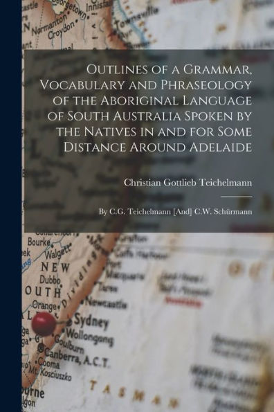 Outlines Of A Grammar, Vocabulary And Phraseology Of The Aboriginal Language Of South Australia Spoken By The Natives In And For Some Distance Around Adelaide: By C.G. Teichelmann [And] C.W. Schürmann
