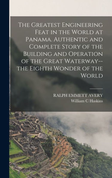 The Greatest Engineering Feat In The World At Panama. Authentic And Complete Story Of The Building And Operation Of The Great Waterway--The Eighth Wonder Of The World