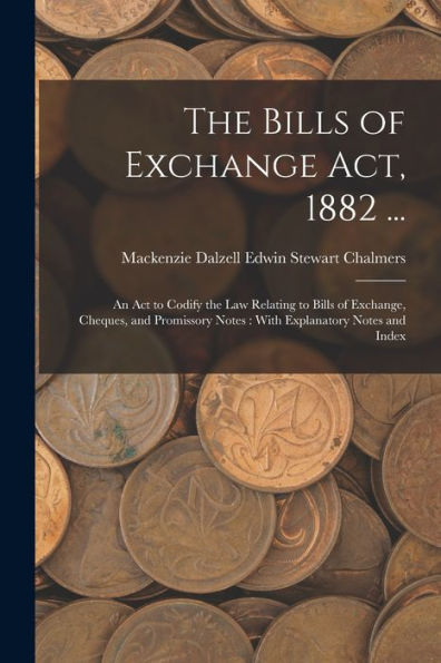 The Bills Of Exchange Act, 1882 ...: An Act To Codify The Law Relating To Bills Of Exchange, Cheques, And Promissory Notes: With Explanatory Notes And Index