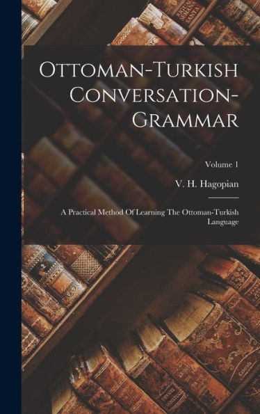 Ottoman-Turkish Conversation-Grammar: A Practical Method Of Learning The Ottoman-Turkish Language; Volume 1