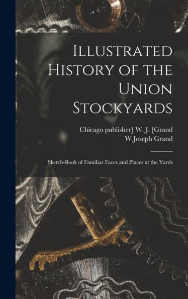 Illustrated History Of The Union Stockyards: Sketch-Book Of Familiar Faces And Places At The Yards