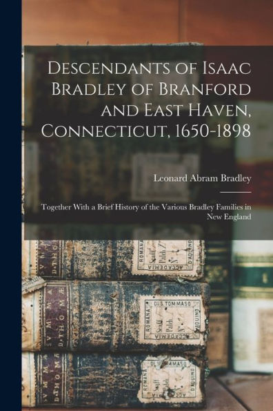 Descendants Of Isaac Bradley Of Branford And East Haven, Connecticut, 1650-1898: Together With A Brief History Of The Various Bradley Families In New England