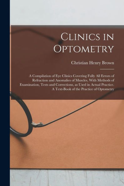 Clinics In Optometry: A Compilation Of Eye Clinics Covering Fully All Errors Of Refraction And Anomalies Of Muscles, With Methods Of Examination, ... A Text-Book Of The Practice Of Optometry