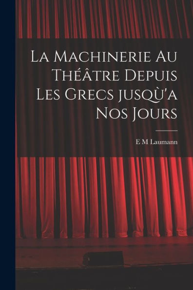 La Machinerie Au Théâtre Depuis Les Grecs Jusqù'A Nos Jours (French Edition)