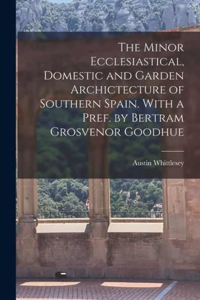 The Minor Ecclesiastical, Domestic And Garden Archictecture Of Southern Spain. With A Pref. By Bertram Grosvenor Goodhue