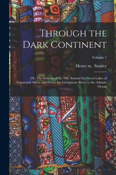 Through The Dark Continent: Or, The Sources Of The Nile Around The Great Lakes Of Equatorial Africa And Down The Livingstone River To The Atlantic Ocean; Volume 1