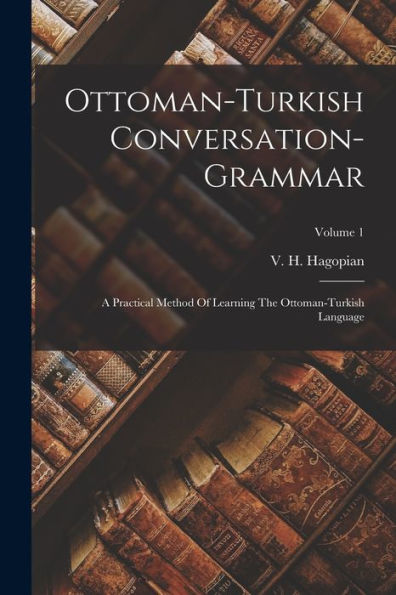 Ottoman-Turkish Conversation-Grammar: A Practical Method Of Learning The Ottoman-Turkish Language; Volume 1