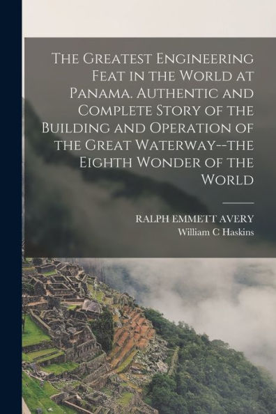 The Greatest Engineering Feat In The World At Panama. Authentic And Complete Story Of The Building And Operation Of The Great Waterway--The Eighth Wonder Of The World