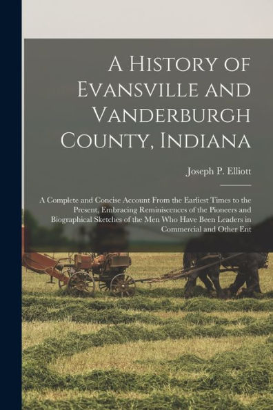 A History Of Evansville And Vanderburgh County, Indiana: A Complete And Concise Account From The Earliest Times To The Present, Embracing ... Have Been Leaders In Commercial And Other Ent