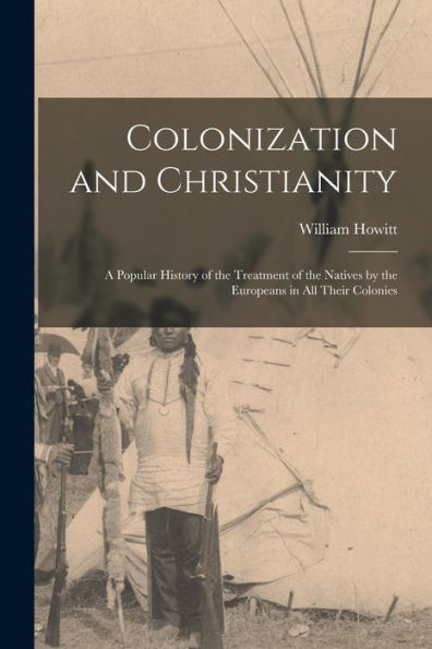 Colonization And Christianity: A Popular History Of The Treatment Of The Natives By The Europeans In All Their Colonies