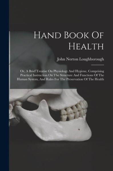 Hand Book Of Health: Or, A Brief Treatise On Physiology And Hygiene, Comprising Practical Instruction On The Structure And Functions Of The Human System, And Rules For The Preservation Of The Health