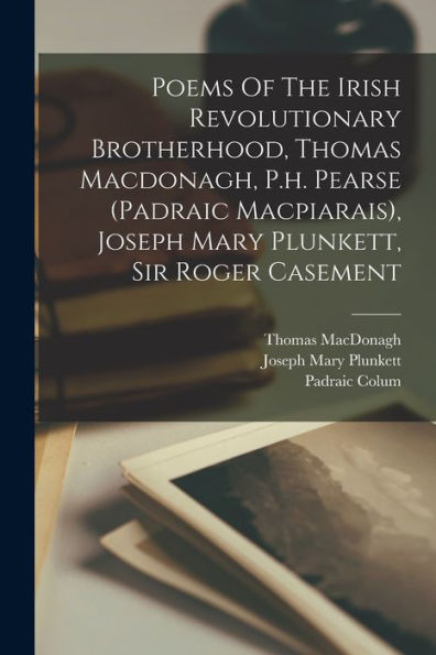 Poems Of The Irish Revolutionary Brotherhood, Thomas Macdonagh, P.H. Pearse (Padraic Macpiarais), Joseph Mary Plunkett, Sir Roger Casement