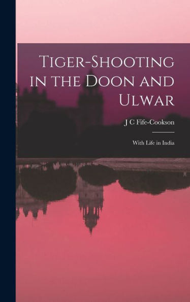 Tiger-Shooting In The Doon And Ulwar: With Life In India