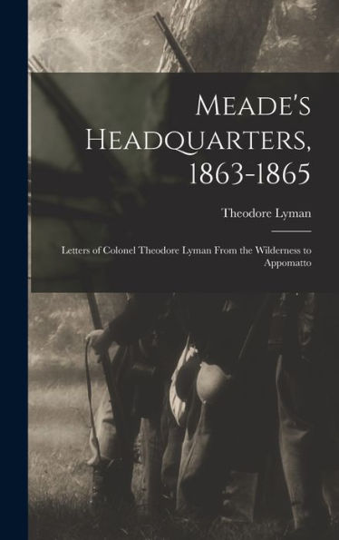 Meade'S Headquarters, 1863-1865: Letters Of Colonel Theodore Lyman From The Wilderness To Appomatto