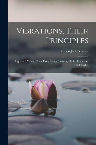 Vibrations, Their Principles; Light And Colors, Their Uses; Essays, Lessons, Health Hints And Flash-Lights