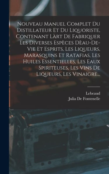 Nouveau Manuel Complet Du Distillateur Et Du Liquoriste, Contenant Làrt De Fabriquer Les Diverses Espèces Dèau-De-Vie Et Esprits, Les Liqueurs, ... De Liqueurs, Les Vinaigre... (French Edition)