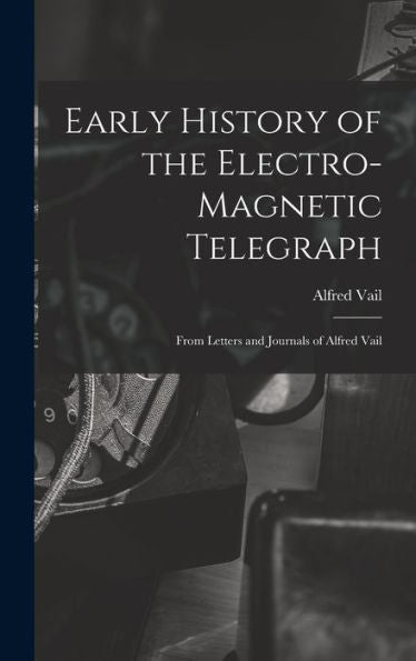 Early History Of The Electro-Magnetic Telegraph: From Letters And Journals Of Alfred Vail