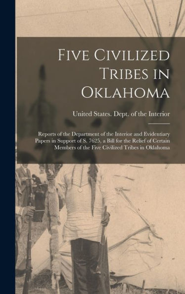 Five Civilized Tribes In Oklahoma: Reports Of The Department Of The Interior And Evidentiary Papers In Support Of S. 7625, A Bill For The Relief Of ... Of The Five Civilized Tribes In Oklahoma