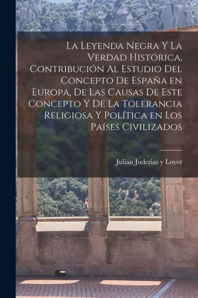 La Leyenda Negra Y La Verdad Histórica, Contribución Al Estudio Del Concepto De España En Europa, De Las Causas De Este Concepto Y De La Tolerancia ... En Los Países Civilizados (Spanish Edition)