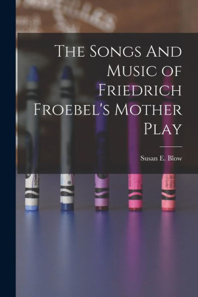The Songs And Music Of Friedrich Froebel'S Mother Play