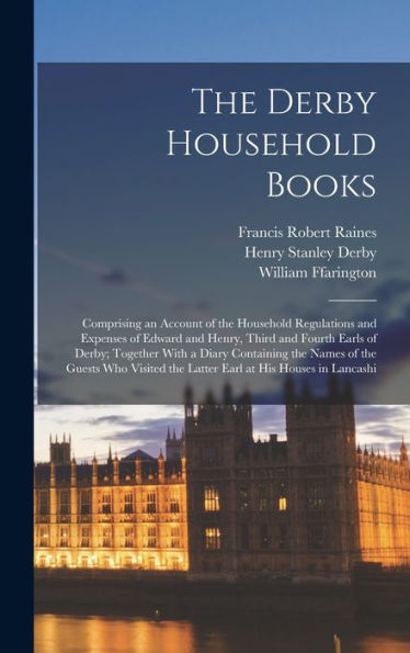 The Derby Household Books: Comprising An Account Of The Household Regulations And Expenses Of Edward And Henry, Third And Fourth Earls Of Derby; ... The Latter Earl At His Houses In Lancashi