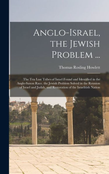 Anglo-Israel, The Jewish Problem ...: The Ten Lost Tribes Of Israel Found And Identified In The Anglo-Saxon Race. The Jewish Problem Solved In The ... And Restoration Of The Israelitish Nation