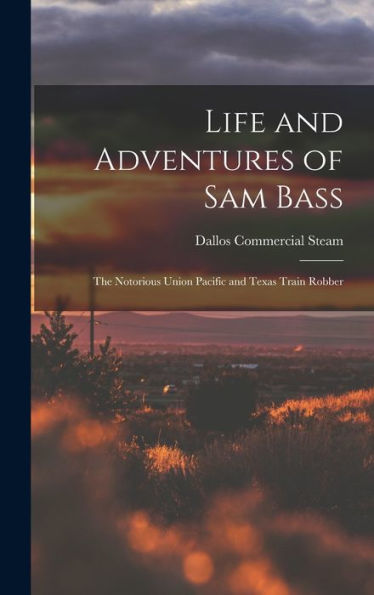 Life And Adventures Of Sam Bass: The Notorious Union Pacific And Texas Train Robber