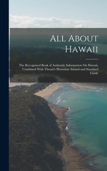 All About Hawaii: The Recognized Book Of Authentic Information On Hawaii, Combined With Thrum'S Hawaiian Annual And Standard Guide