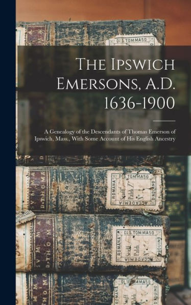 The Ipswich Emersons, A.D. 1636-1900: A Genealogy Of The Descendants Of Thomas Emerson Of Ipswich, Mass., With Some Account Of His English Ancestry